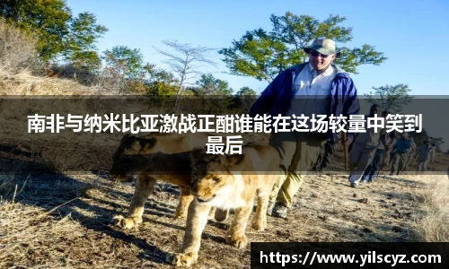 南非与纳米比亚激战正酣谁能在这场较量中笑到最后