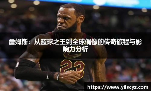 詹姆斯：从篮球之王到全球偶像的传奇旅程与影响力分析